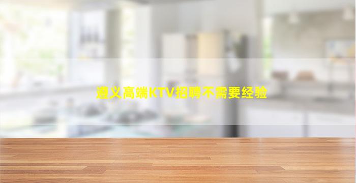 遵义高端KTV招聘不需要经验